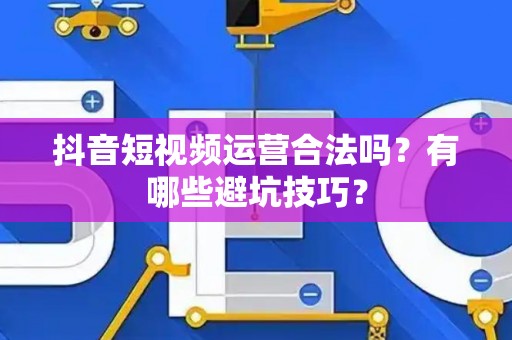 抖音短视频运营合法吗？有哪些避坑技巧？