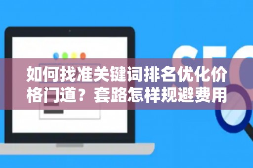 如何找准关键词排名优化价格门道？套路怎样规避费用陷阱？