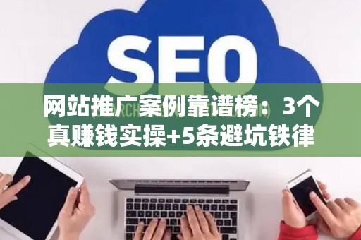 网站推广案例靠谱榜：3个真赚钱实操+5条避坑铁律