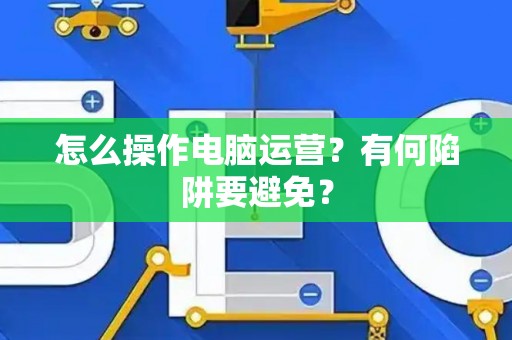 怎么操作电脑运营？有何陷阱要避免？