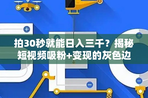 拍30秒就能日入三千？揭秘短视频吸粉+变现的灰色边界
