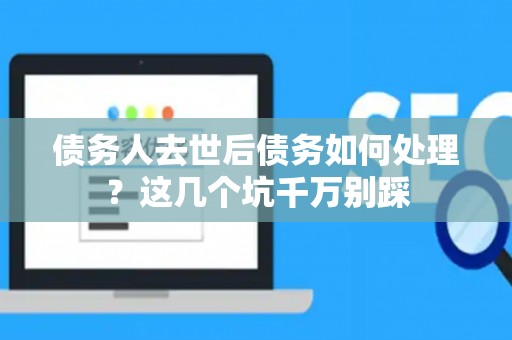 债务人去世后债务如何处理？这几个坑千万别踩